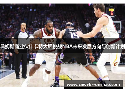 詹姆斯商业伙伴卡特大胆挑战NBA未来发展方向与创新计划