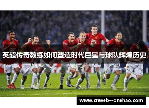 英超传奇教练如何塑造时代巨星与球队辉煌历史