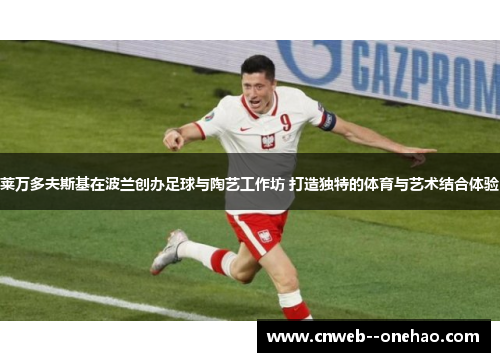 莱万多夫斯基在波兰创办足球与陶艺工作坊 打造独特的体育与艺术结合体验