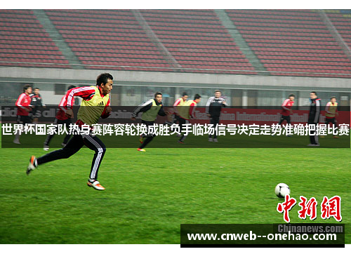 世界杯国家队热身赛阵容轮换成胜负手临场信号决定走势准确把握比赛