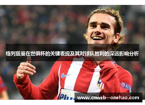 格列兹曼在世俱杯的关键表现及其对球队胜利的深远影响分析