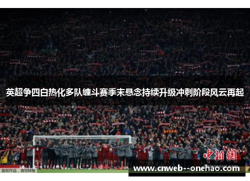 英超争四白热化多队缠斗赛季末悬念持续升级冲刺阶段风云再起