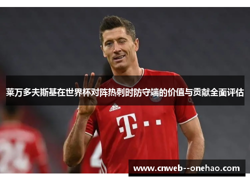 莱万多夫斯基在世界杯对阵热刺时防守端的价值与贡献全面评估