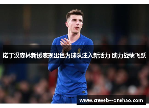 诺丁汉森林新援表现出色为球队注入新活力 助力战绩飞跃