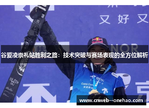 谷爱凌崇礼站胜利之路：技术突破与赛场表现的全方位解析