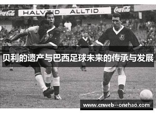 贝利的遗产与巴西足球未来的传承与发展