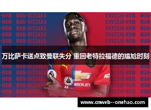 万比萨卡送点致曼联失分 重回老特拉福德的尴尬时刻