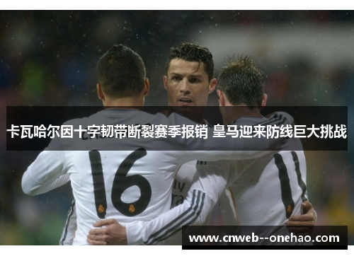 卡瓦哈尔因十字韧带断裂赛季报销 皇马迎来防线巨大挑战