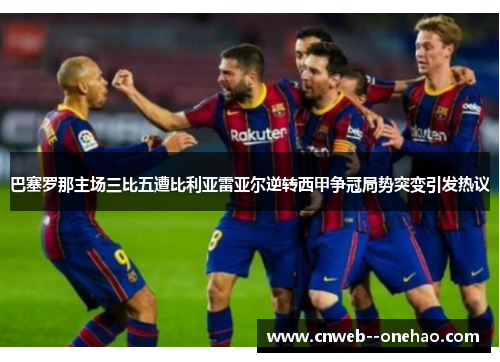 巴塞罗那主场三比五遭比利亚雷亚尔逆转西甲争冠局势突变引发热议