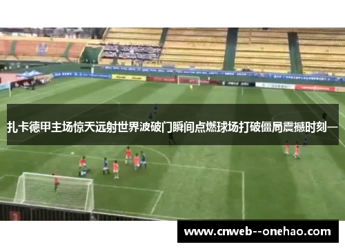 扎卡德甲主场惊天远射世界波破门瞬间点燃球场打破僵局震撼时刻一