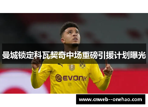 曼城锁定科瓦契奇中场重磅引援计划曝光