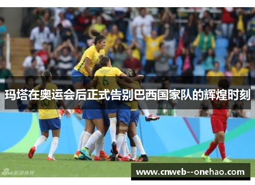 玛塔在奥运会后正式告别巴西国家队的辉煌时刻