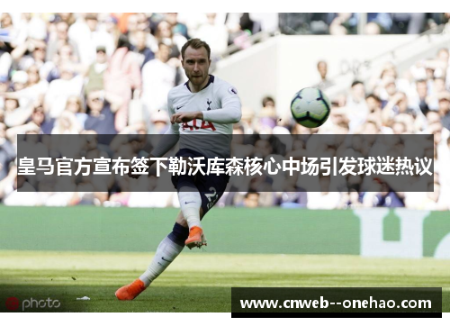 皇马官方宣布签下勒沃库森核心中场引发球迷热议