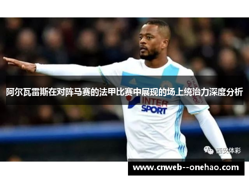 阿尔瓦雷斯在对阵马赛的法甲比赛中展现的场上统治力深度分析