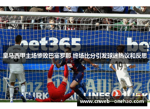 皇马西甲主场惨败巴塞罗那 终场比分引发球迷热议和反思