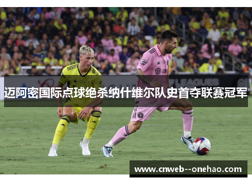 迈阿密国际点球绝杀纳什维尔队史首夺联赛冠军