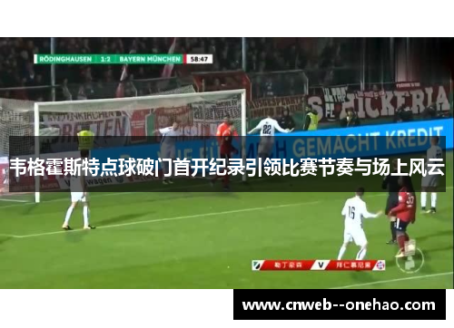 韦格霍斯特点球破门首开纪录引领比赛节奏与场上风云